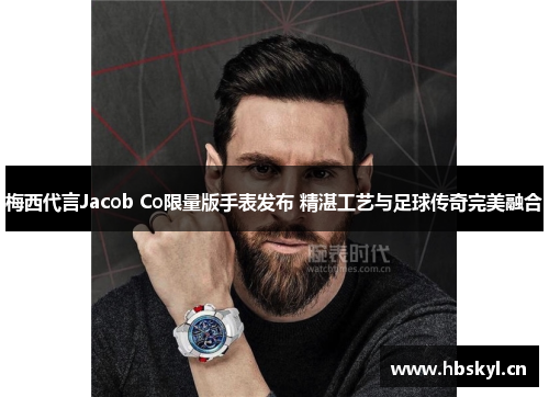 梅西代言Jacob Co限量版手表发布 精湛工艺与足球传奇完美融合